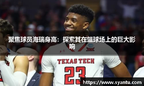 聚焦球员海瑞身高：探索其在篮球场上的巨大影响